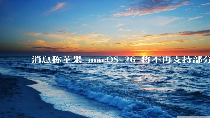 消息称苹果 macOS 26 将不再支持部分旧款英特尔 CPU 机型，这背后原因有哪些？