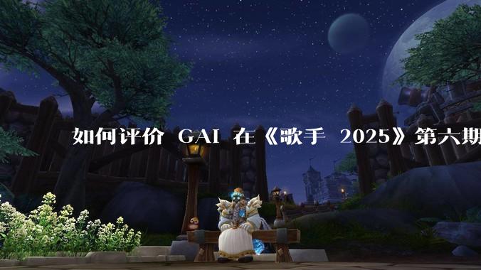 如何评价 GAI 在《歌手 2025》第六期演唱的《黄种人》？