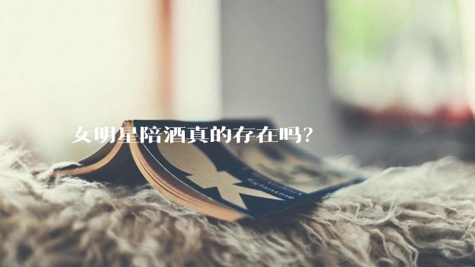女明星陪酒真的存在吗？