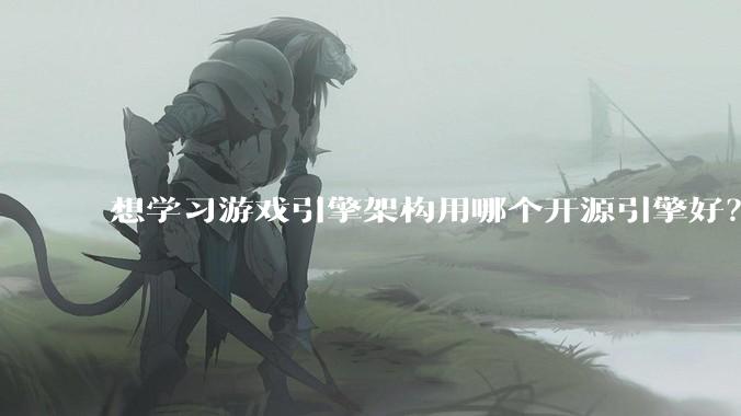 想学习游戏引擎架构用哪个开源引擎好？