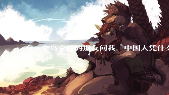 有一个乌克兰的朋友问我，中国人凭什么能享受和平，我该怎么说？