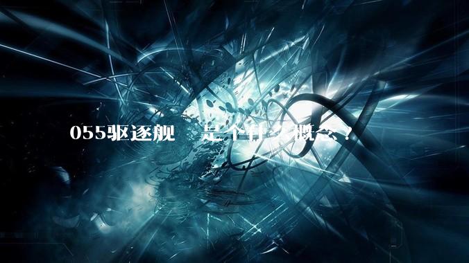 055驱逐舰  是个什么概念?
