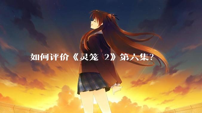 如何评价《灵笼 2》第六集？