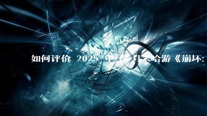 如何评价 2025 年 6 月米哈游《崩坏：星穹铁道》前瞻直播「因为太阳将要毁伤」？