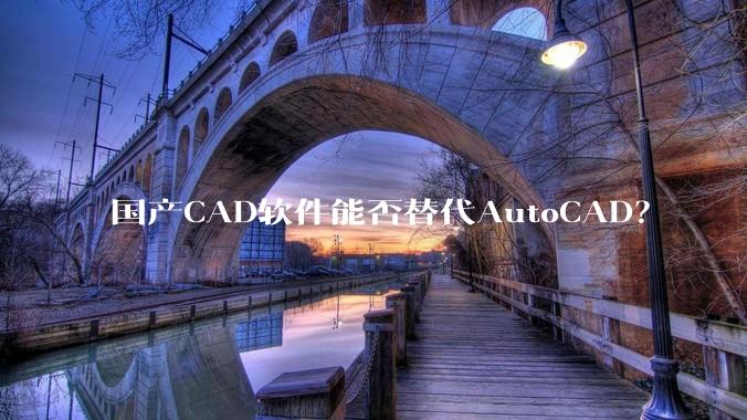 国产CAD软件能否替代AutoCAD？