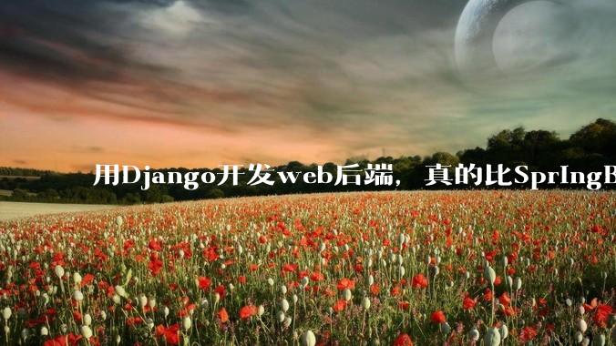 用Django开发web后端，真的比SpringBoot要省事吗？