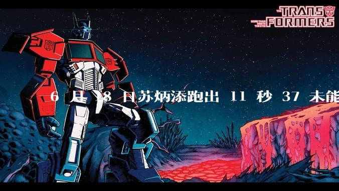 6 月 18 日苏炳添跑出 11 秒 37 未能进入决赛，这是否意味着职业生涯已经进入新阶段？