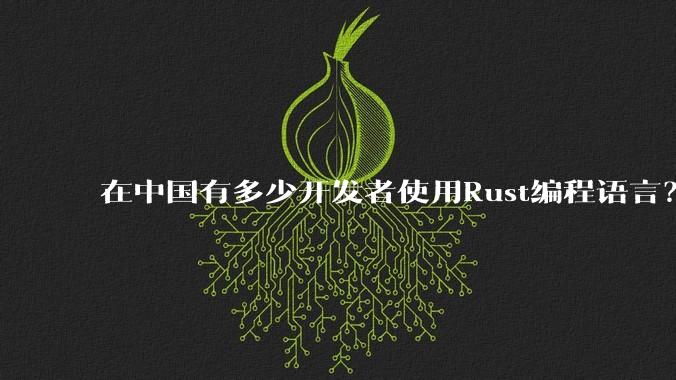 在中国有多少开发者使用Rust编程语言？