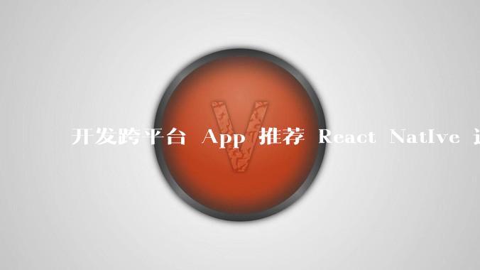 开发跨平台 App 推荐 React Native 还是 Flutter？