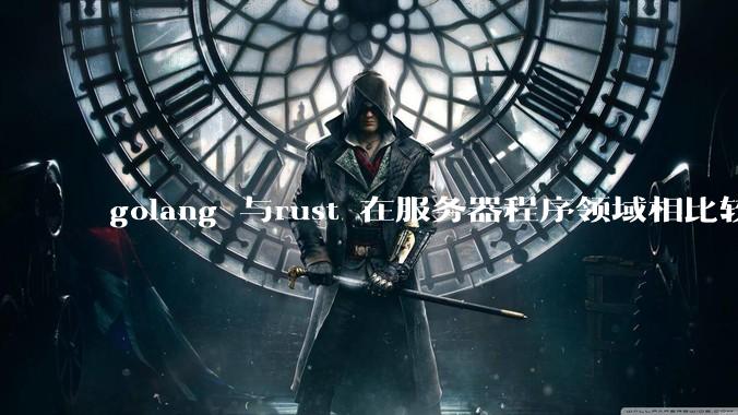 golang 与rust 在服务器程序领域相比较，各有什么优劣势？