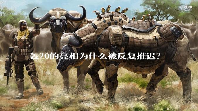 轰20的亮相为什么被反复推迟？