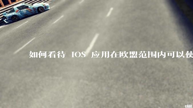 如何看待 iOS 应用在欧盟范围内可以使用非 WebKit 作为浏览器内核?