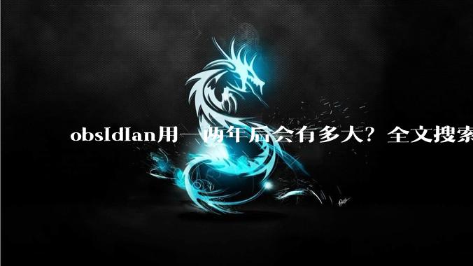 obsidian用一两年后会有多大？全文搜索还快吗？